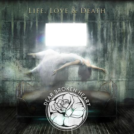 Dear Broken Heart  - Life, Love & Death